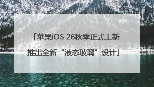 苹果iOS 26秋季正式上新 推出全新“液态玻璃”设计