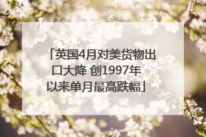 英国4月对美货物出口大降 创1997年以来单月最高跌幅