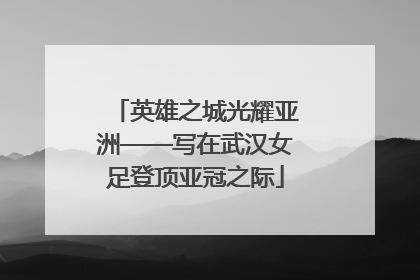 英雄之城光耀亚洲——写在武汉女足登顶亚冠之际