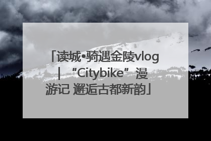读城•骑遇金陵vlog｜“Citybike”漫游记 邂逅古都新韵