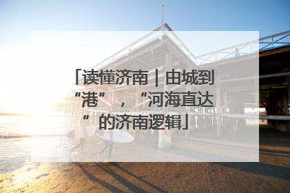 读懂济南｜由城到“港”，“河海直达”的济南逻辑