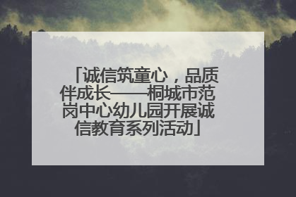 诚信筑童心，品质伴成长——桐城市范岗中心幼儿园开展诚信教育系列活动