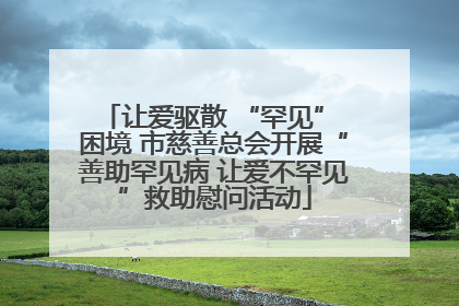 让爱驱散 “罕见” 困境 市慈善总会开展“善助罕见病 让爱不罕见”救助慰问活动