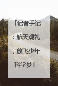 记者手记：航天观礼，放飞少年科学梦