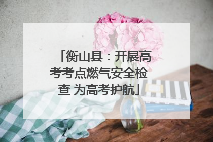 衡山县：开展高考考点燃气安全检查 为高考护航
