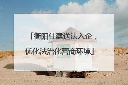 衡阳住建送法入企，优化法治化营商环境
