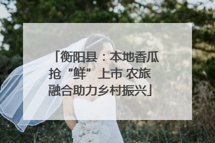 衡阳县：本地香瓜抢“鲜”上市 农旅融合助力乡村振兴