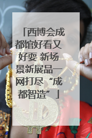 西博会成都馆好看又好耍 新场景新展品一网打尽“成都智造”