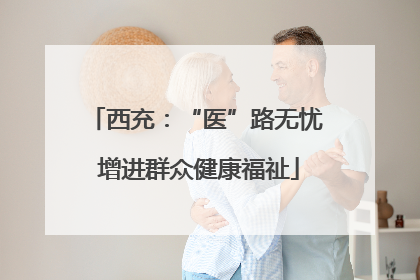 西充：“医”路无忧 增进群众健康福祉