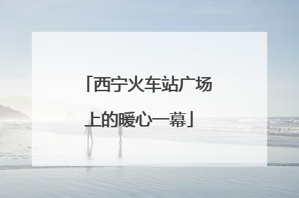 西宁火车站广场上的暖心一幕