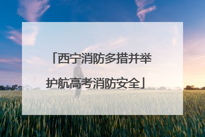 西宁消防多措并举护航高考消防安全