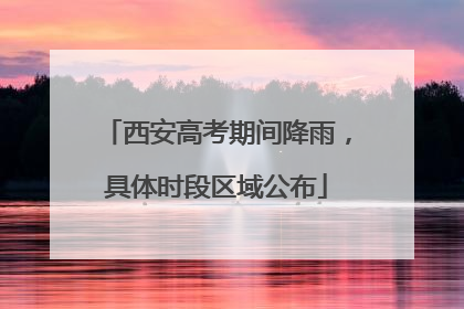 西安高考期间降雨，具体时段区域公布