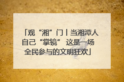 观“湘”门丨当湘潭人自己“掌镜” 这是一场全民参与的文明狂欢