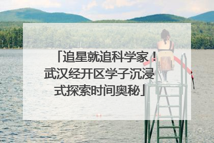 追星就追科学家！武汉经开区学子沉浸式探索时间奥秘