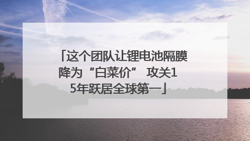 这个团队让锂电池隔膜降为“白菜价” 攻关15年跃居全球第一