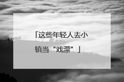 这些年轻人去小镇当“戏漂”