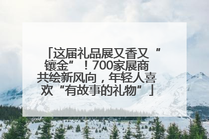 这届礼品展又香又“镶金”！700家展商共绘新风向，年轻人喜欢“有故事的礼物”