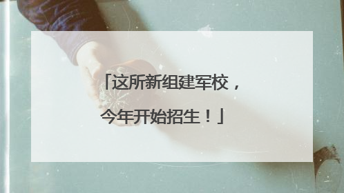 这所新组建军校，今年开始招生！