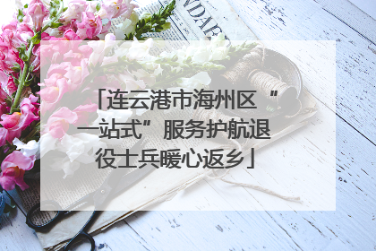 连云港市海州区“一站式”服务护航退役士兵暖心返乡
