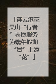 连云港花果山“行者”志愿服务为端午假期“景”上添“花”