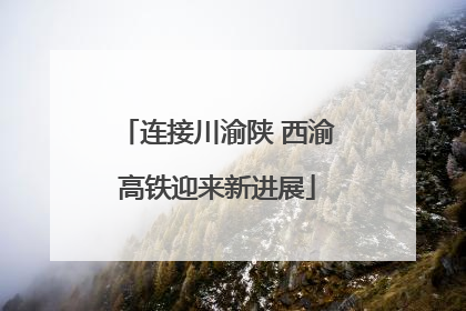 连接川渝陕 西渝高铁迎来新进展