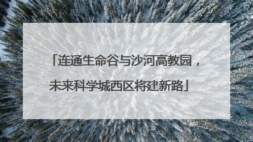 连通生命谷与沙河高教园，未来科学城西区将建新路