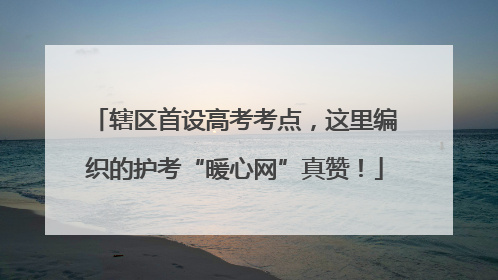 辖区首设高考考点，这里编织的护考“暖心网”真赞！