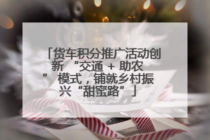 货车积分推广活动创新 “交通 + 助农” 模式，铺就乡村振兴“甜蜜路”