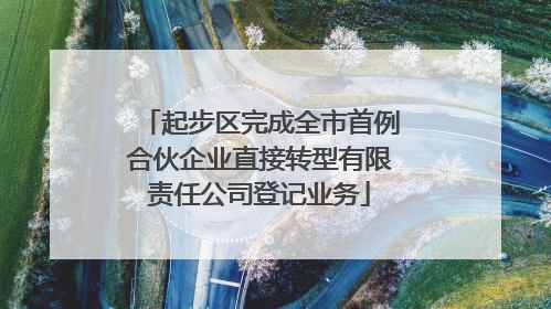 起步区完成全市首例合伙企业直接转型有限责任公司登记业务