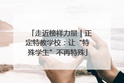 走近榜样力量｜正定特教学校：让“特殊学生”不再特殊
