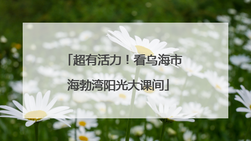 超有活力！看乌海市海勃湾阳光大课间