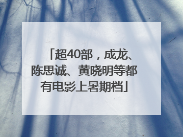 超40部，成龙、陈思诚、黄晓明等都有电影上暑期档