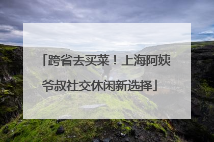 跨省去买菜！上海阿姨爷叔社交休闲新选择