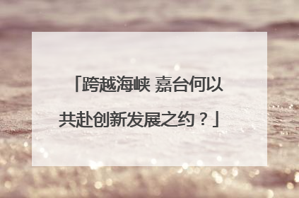 跨越海峡 嘉台何以共赴创新发展之约？