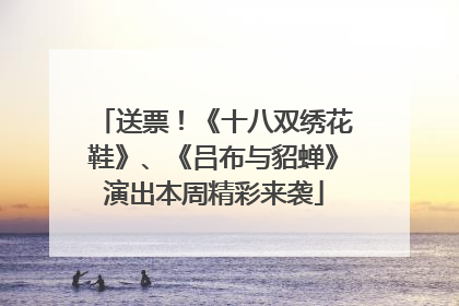 送票！《十八双绣花鞋》、《吕布与貂蝉》演出本周精彩来袭