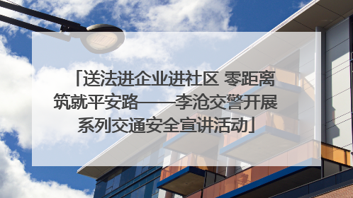 送法进企业进社区 零距离筑就平安路——李沧交警开展系列交通安全宣讲活动