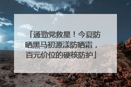 通勤党救星！今夏防晒黑马初源漾防晒霜，百元价位的硬核防护