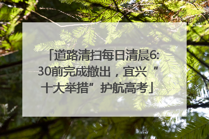 道路清扫每日清晨6:30前完成撤出，宜兴“十大举措”护航高考