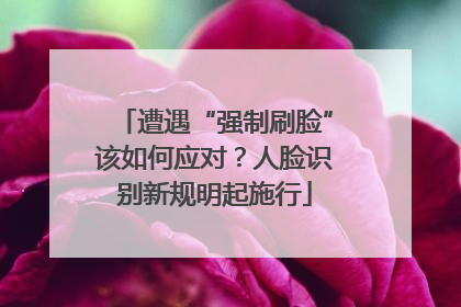 遭遇“强制刷脸”该如何应对？人脸识别新规明起施行