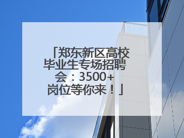 郑东新区高校毕业生专场招聘会：3500+岗位等你来！