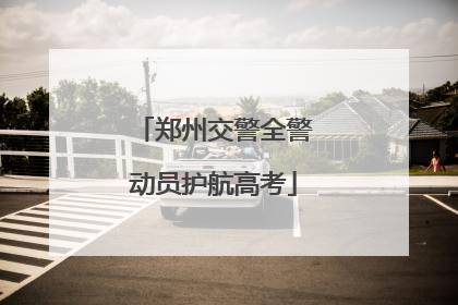 郑州交警全警动员护航高考