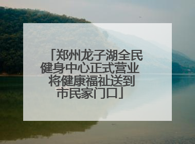 郑州龙子湖全民健身中心正式营业 将健康福祉送到市民家门口
