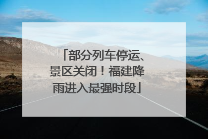 部分列车停运、景区关闭！福建降雨进入最强时段