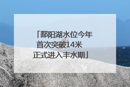 鄱阳湖水位今年首次突破14米 正式进入丰水期