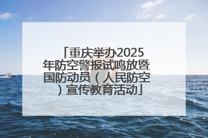 重庆举办2025年防空警报试鸣放暨国防动员（人民防空）宣传教育活动