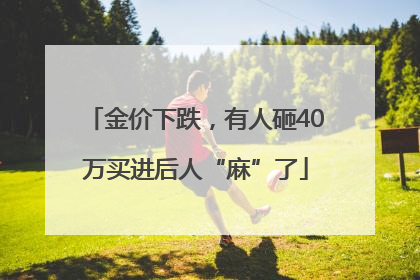 金价下跌，有人砸40万买进后人“麻”了