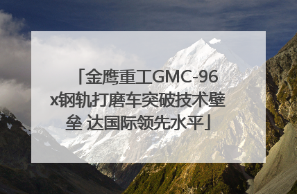 金鹰重工GMC-96x钢轨打磨车突破技术壁垒 达国际领先水平