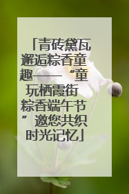 青砖黛瓦邂逅粽香童趣——“童玩栖霞街 粽香端午节”邀您共织时光记忆