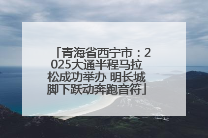 青海省西宁市：2025大通半程马拉松成功举办 明长城脚下跃动奔跑音符