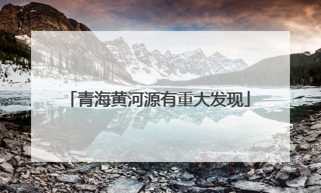 青海黄河源有重大发现